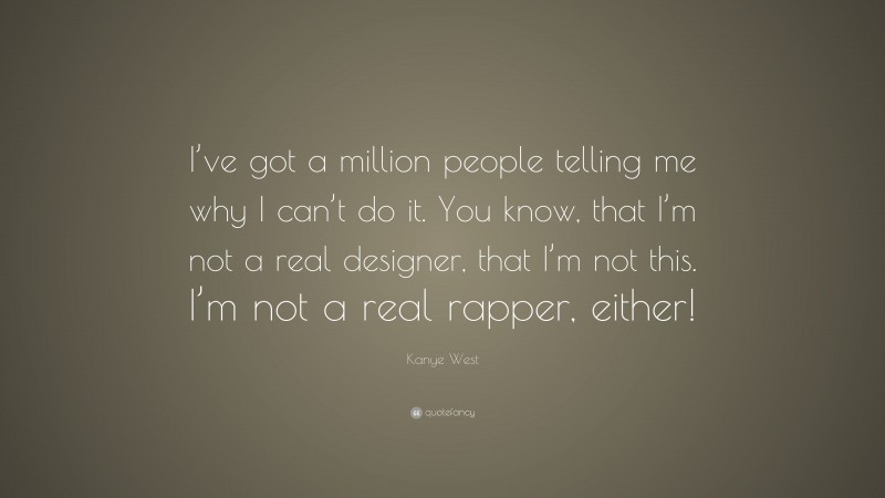 Kanye West Quote: “I’ve got a million people telling me why I can’t do it. You know, that I’m not a real designer, that I’m not this. I’m not a real rapper, either!”