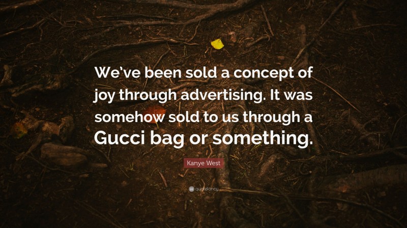 Kanye West Quote: “We’ve been sold a concept of joy through advertising. It was somehow sold to us through a Gucci bag or something.”
