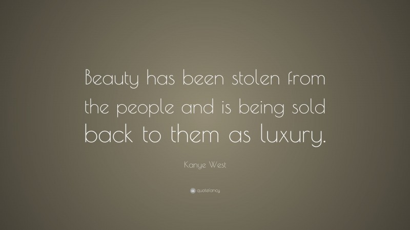 Kanye West Quote: “Beauty has been stolen from the people and is being sold back to them as luxury.”