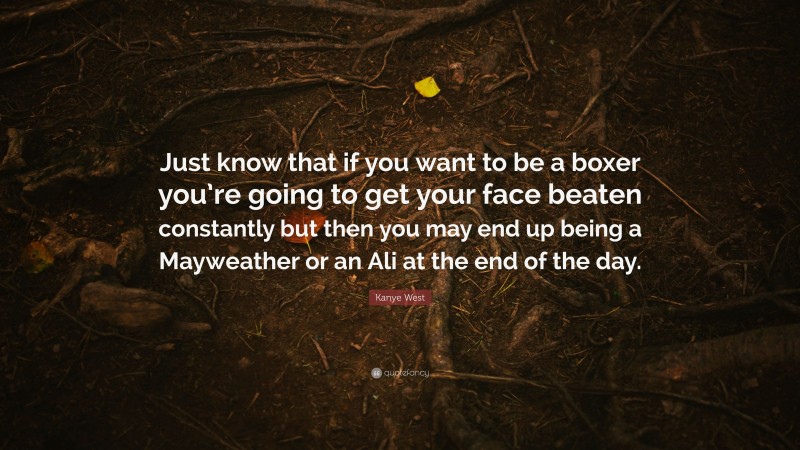 Kanye West Quote: “Just know that if you want to be a boxer you’re going to get your face beaten constantly but then you may end up being a Mayweather or an Ali at the end of the day.”
