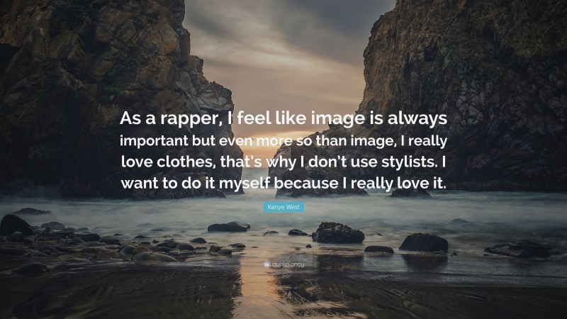Kanye West Quote: “As a rapper, I feel like image is always important but even more so than image, I really love clothes, that’s why I don’t use stylists. I want to do it myself because I really love it.”
