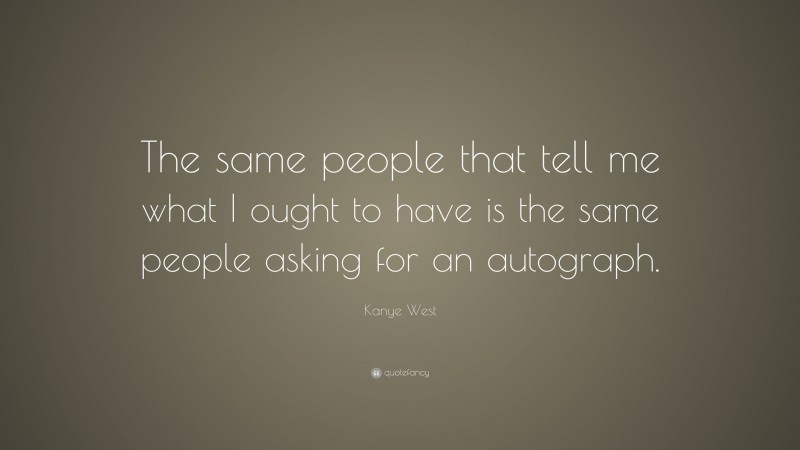 Kanye West Quote: “The same people that tell me what I ought to have is the same people asking for an autograph.”
