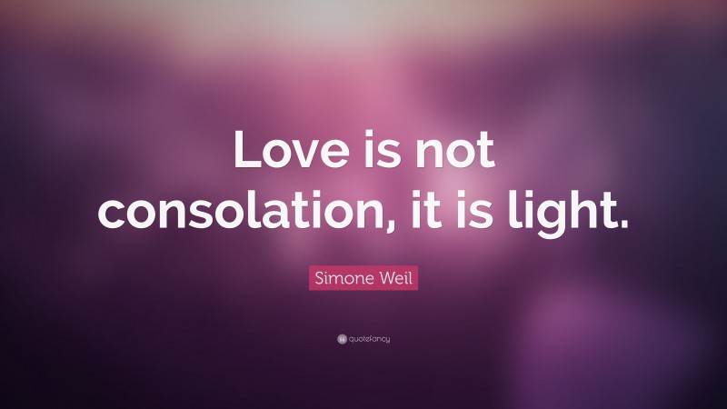 Simone Weil Quote: “Love is not consolation, it is light.”