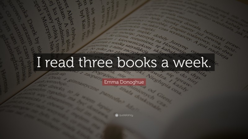 Emma Donoghue Quote: “I read three books a week.”