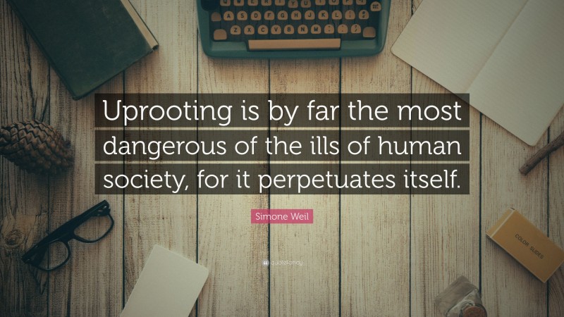 Simone Weil Quote: “Uprooting is by far the most dangerous of the ills of human society, for it perpetuates itself.”