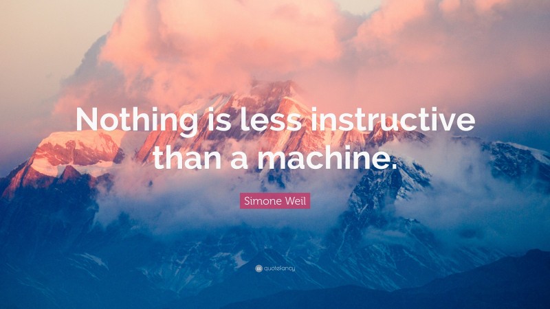 Simone Weil Quote: “Nothing is less instructive than a machine.”