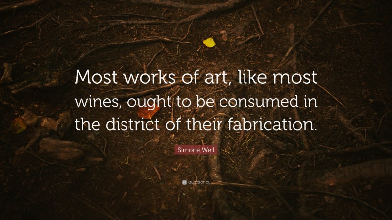 Simone Weil Quote: “Most works of art, like most wines, ought to be consumed in the district of their fabrication.”