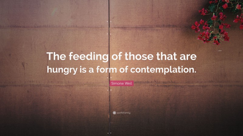 Simone Weil Quote: “The feeding of those that are hungry is a form of contemplation.”