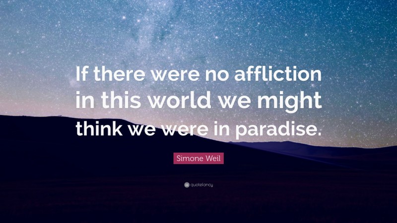 Simone Weil Quote: “If there were no affliction in this world we might think we were in paradise.”