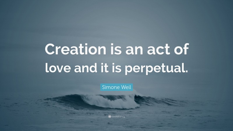 Simone Weil Quote: “Creation is an act of love and it is perpetual.”