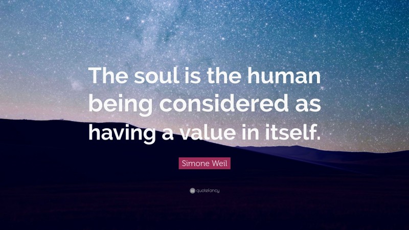Simone Weil Quote: “The soul is the human being considered as having a value in itself.”