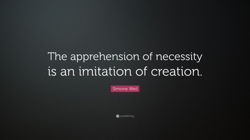 Simone Weil Quote: “The apprehension of necessity is an imitation of creation.”