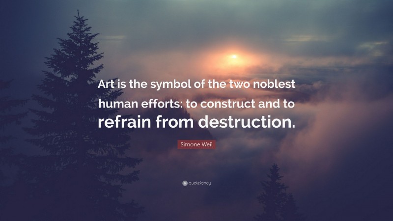 Simone Weil Quote: “Art is the symbol of the two noblest human efforts: to construct and to refrain from destruction.”