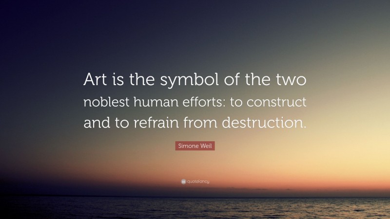 Simone Weil Quote: “Art is the symbol of the two noblest human efforts: to construct and to refrain from destruction.”