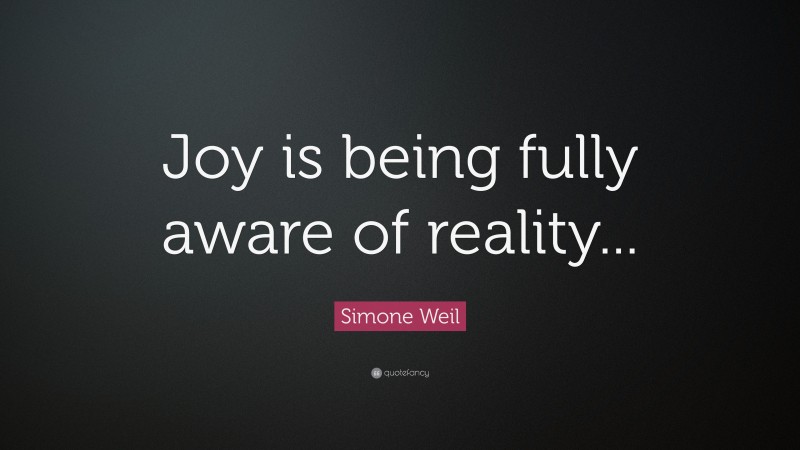 Simone Weil Quote: “Joy is being fully aware of reality...”