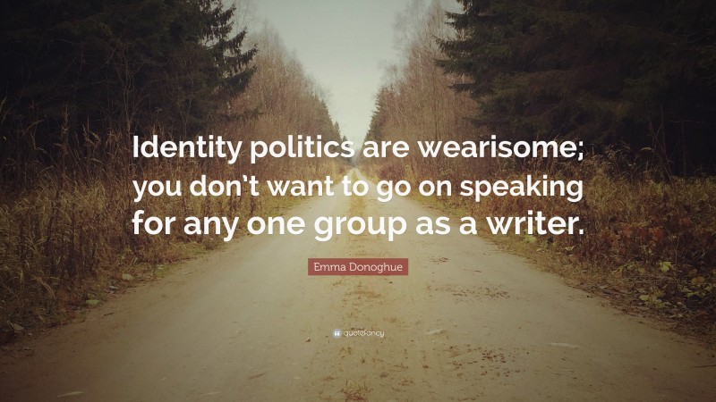 Emma Donoghue Quote: “Identity politics are wearisome; you don’t want to go on speaking for any one group as a writer.”