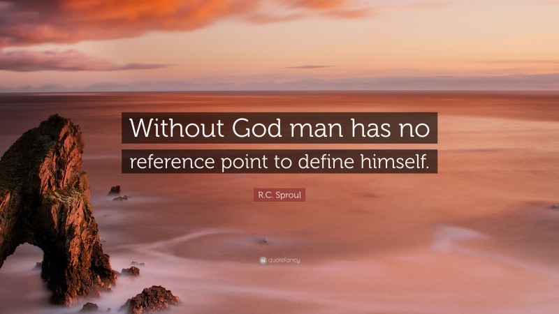 R.C. Sproul Quote: “Without God man has no reference point to define himself.”