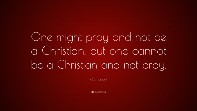 R.C. Sproul Quote: “One might pray and not be a Christian, but one cannot be a Christian and not pray.”