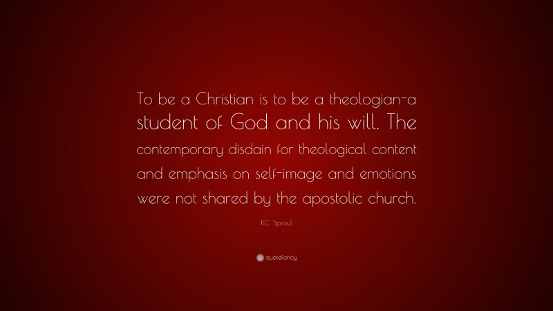 R.C. Sproul Quote: “To be a Christian is to be a theologian-a student of God and his will. The contemporary disdain for theological content and emphasis on self-image and emotions were not shared by the apostolic church.”