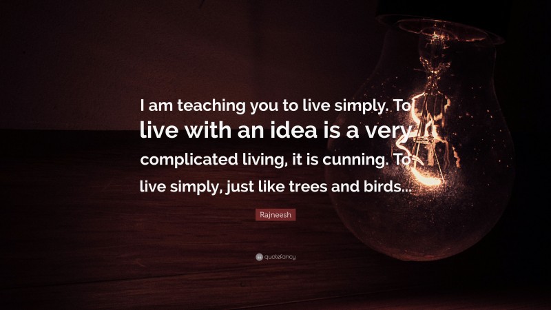 Rajneesh Quote: “I am teaching you to live simply. To live with an idea is a very complicated living, it is cunning. To live simply, just like trees and birds...”
