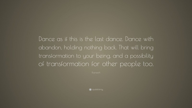 Rajneesh Quote: “Dance as if this is the last dance. Dance with abandon, holding nothing back. That will bring transformation to your being, and a possibility of transformation for other people too.”
