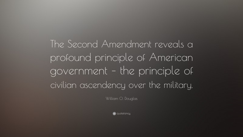 William O. Douglas Quote: “The Second Amendment reveals a profound principle of American government – the principle of civilian ascendency over the military.”