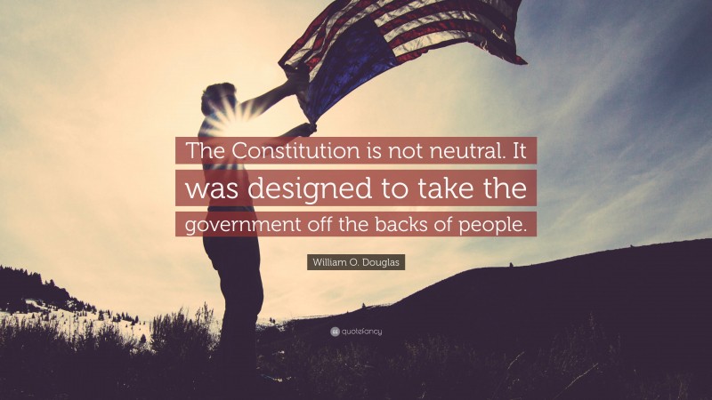 William O. Douglas Quote: “The Constitution is not neutral. It was designed to take the government off the backs of people.”