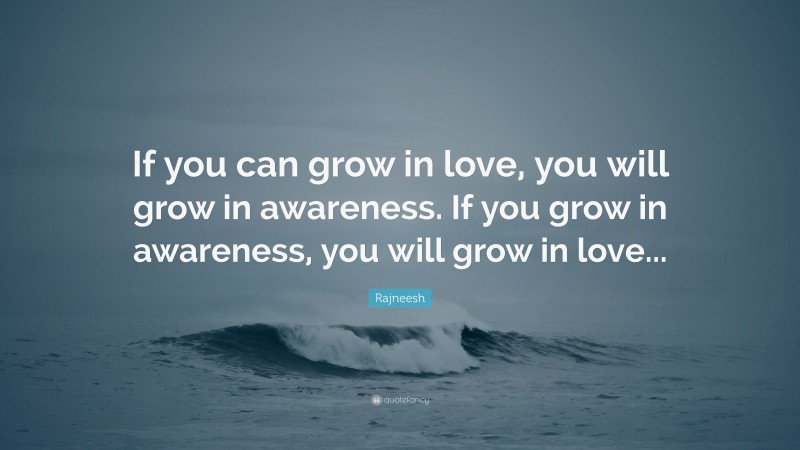 Rajneesh Quote: “If you can grow in love, you will grow in awareness. If you grow in awareness, you will grow in love...”