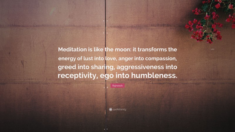 Rajneesh Quote: “Meditation is like the moon: it transforms the energy of lust into love, anger into compassion, greed into sharing, aggressiveness into receptivity, ego into humbleness.”