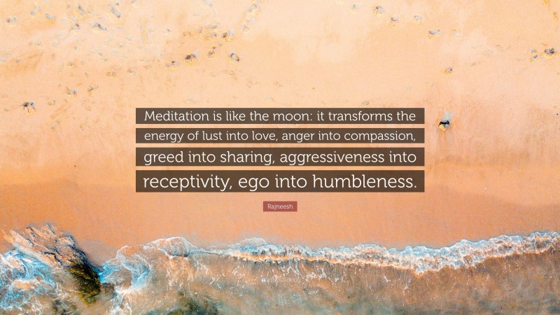 Rajneesh Quote: “Meditation is like the moon: it transforms the energy of lust into love, anger into compassion, greed into sharing, aggressiveness into receptivity, ego into humbleness.”