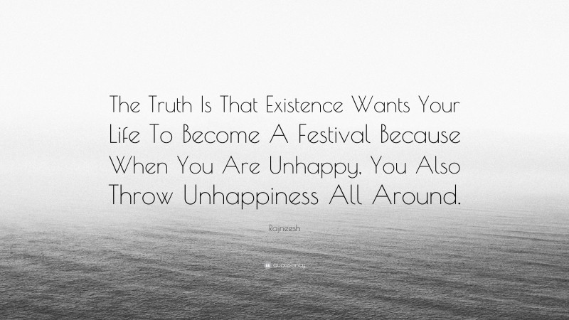 Rajneesh Quote: “The Truth Is That Existence Wants Your Life To Become A Festival Because When You Are Unhappy, You Also Throw Unhappiness All Around.”