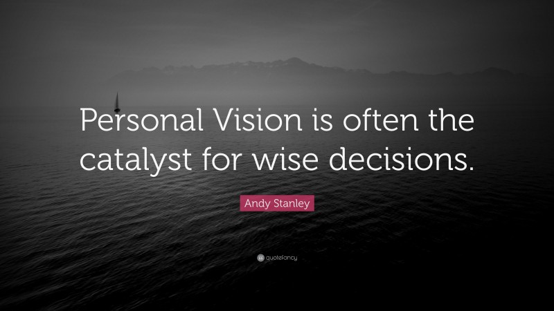 Andy Stanley Quote: “Personal Vision is often the catalyst for wise decisions.”