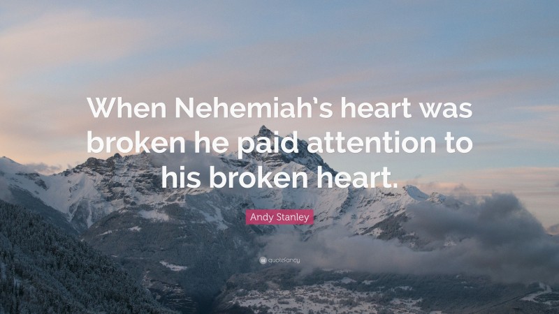 Andy Stanley Quote: “When Nehemiah’s heart was broken he paid attention to his broken heart.”