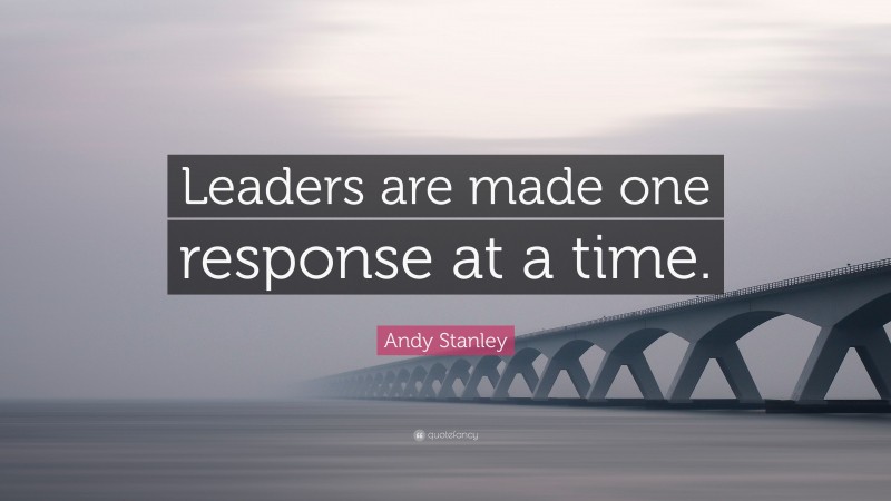 Andy Stanley Quote: “Leaders are made one response at a time.”
