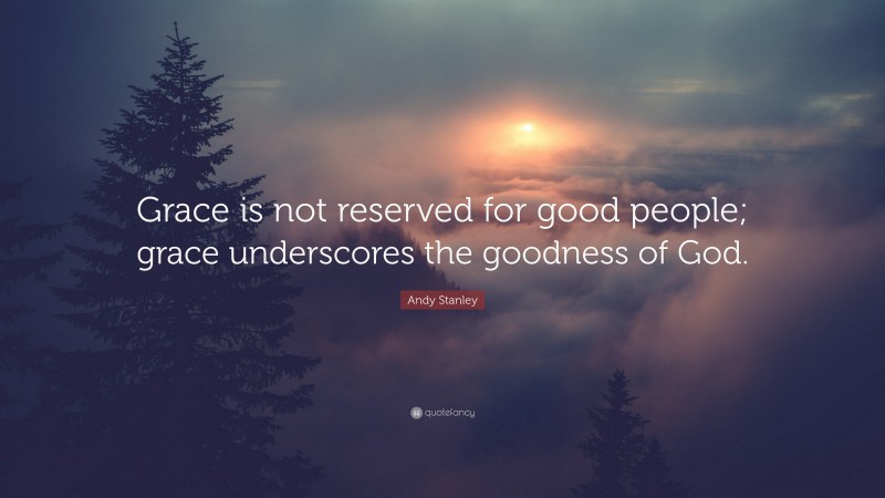Andy Stanley Quote: “Grace is not reserved for good people; grace underscores the goodness of God.”