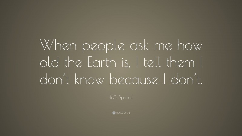 R.C. Sproul Quote: “When people ask me how old the Earth is, I tell them I don’t know because I don’t.”