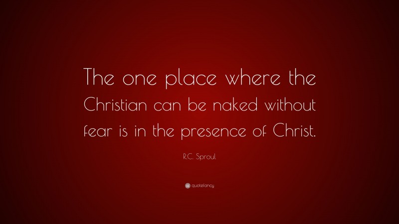 R.C. Sproul Quote: “The one place where the Christian can be naked without fear is in the presence of Christ.”
