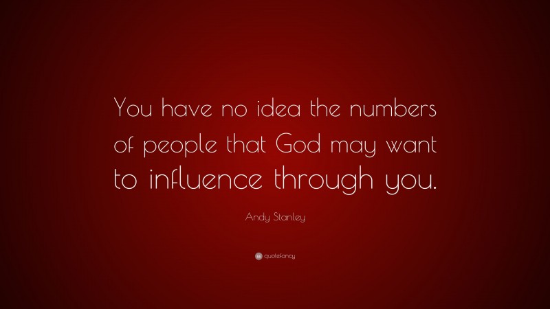 Andy Stanley Quote: “You have no idea the numbers of people that God may want to influence through you.”