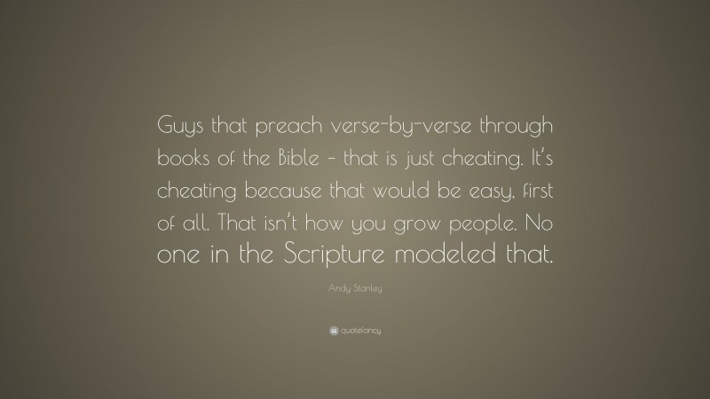 Andy Stanley Quote: “Guys that preach verse-by-verse through books of the Bible – that is just cheating. It’s cheating because that would be easy, first of all. That isn’t how you grow people. No one in the Scripture modeled that.”
