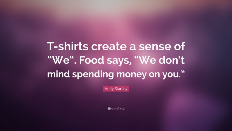 Andy Stanley Quote: “T-shirts create a sense of “We”. Food says, “We don’t mind spending money on you.””