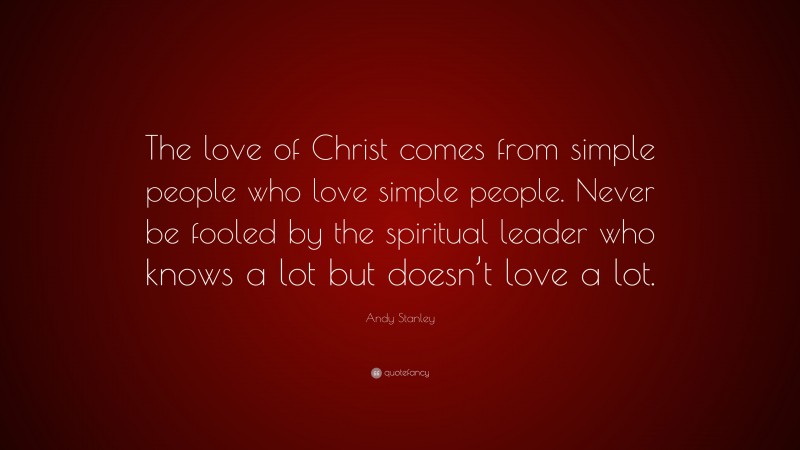 Andy Stanley Quote: “The love of Christ comes from simple people who love simple people. Never be fooled by the spiritual leader who knows a lot but doesn’t love a lot.”
