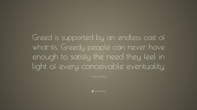 Andy Stanley Quote: “Greed is supported by an endless cast of what-ifs. Greedy people can never have enough to satisfy the need they feel in light of every conceivable eventuality.”