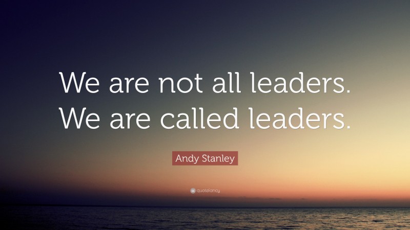 Andy Stanley Quote: “We are not all leaders. We are called leaders.”