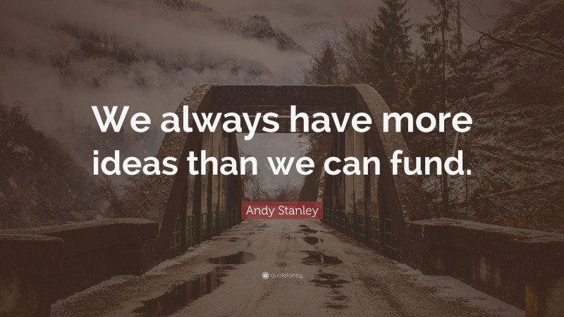 Andy Stanley Quote: “We always have more ideas than we can fund.”
