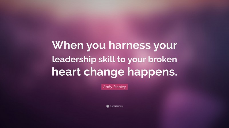 Andy Stanley Quote: “When you harness your leadership skill to your broken heart change happens.”