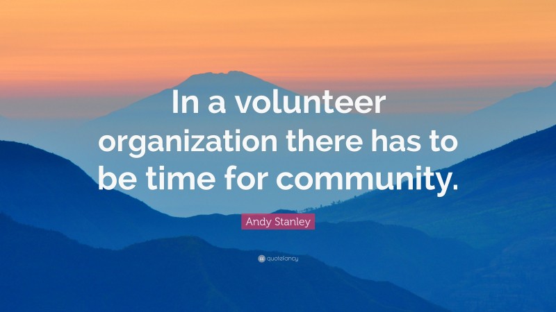 Andy Stanley Quote: “In a volunteer organization there has to be time for community.”