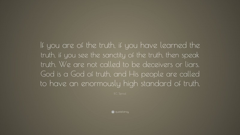 R.C. Sproul Quote: “If you are of the truth, if you have learned the truth, if you see the sanctity of the truth, then speak truth. We are not called to be deceivers or liars. God is a God of truth, and His people are called to have an enormously high standard of truth.”
