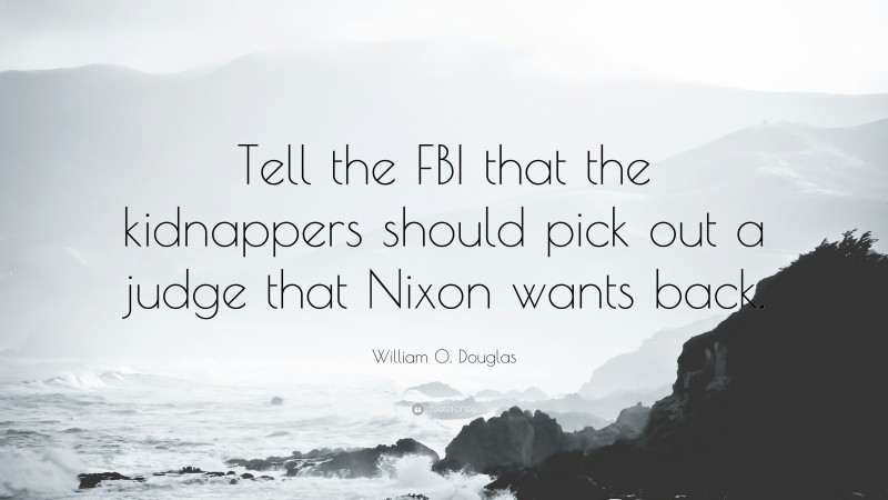 William O. Douglas Quote: “Tell the FBI that the kidnappers should pick out a judge that Nixon wants back.”