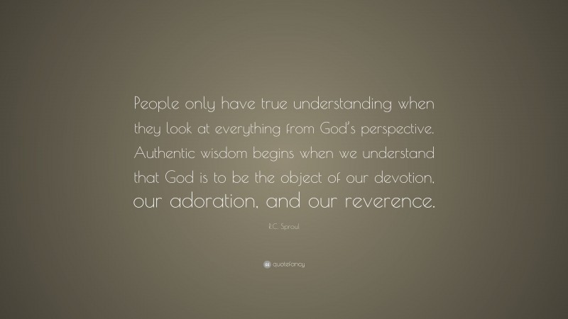 R.C. Sproul Quote: “People only have true understanding when they look at everything from God’s perspective. Authentic wisdom begins when we understand that God is to be the object of our devotion, our adoration, and our reverence.”