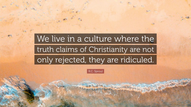 R.C. Sproul Quote: “We live in a culture where the truth claims of Christianity are not only rejected, they are ridiculed.”